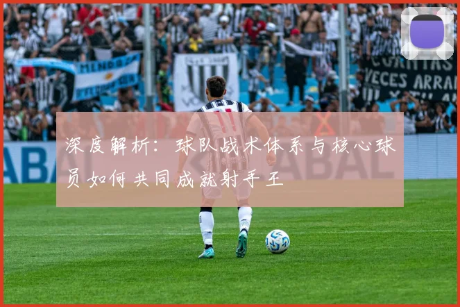 深度解析：球队战术体系与核心球员如何共同成就射手王