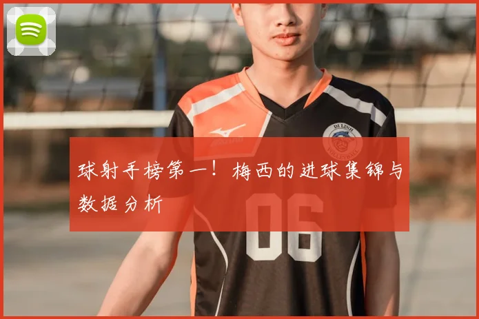 球射手榜第一！梅西的进球集锦与数据分析