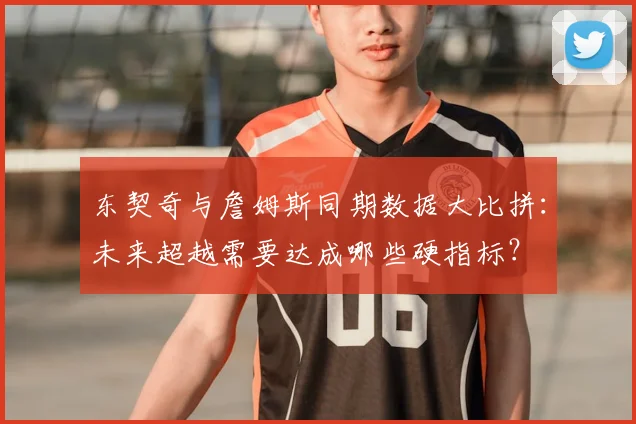 东契奇与詹姆斯同期数据大比拼：未来超越需要达成哪些硬指标？