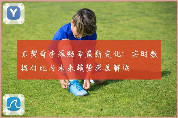 东契奇夺冠赔率最新变化：实时数据对比与未来趋势深度解读