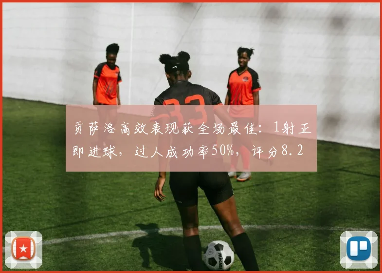 贡萨洛高效表现获全场最佳：1射正即进球，过人成功率50%，评分8.2分详解